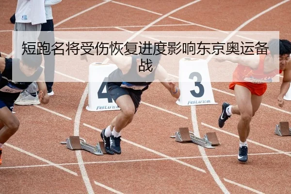 短跑名将受伤恢复进度影响东京奥运备战